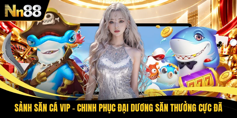 Sảnh Săn Cá Vip - Chinh Phục Đại Dương Săn Thưởng Cực Đã